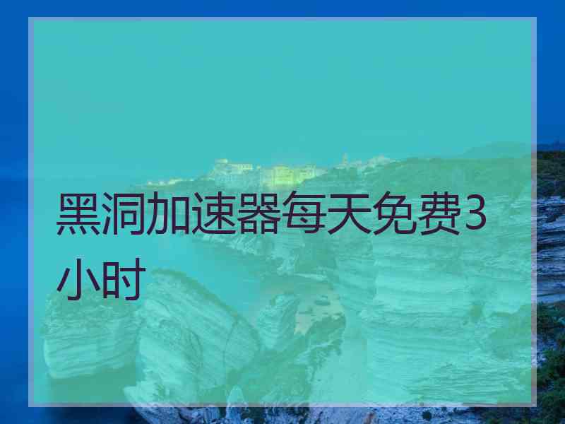 黑洞加速器每天免费3小时