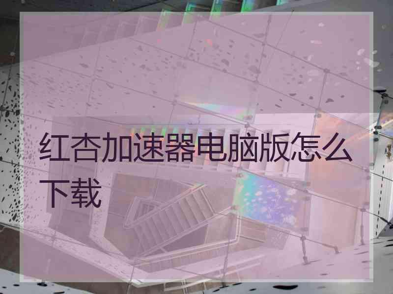 红杏加速器电脑版怎么下载