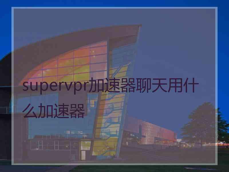 supervpr加速器聊天用什么加速器