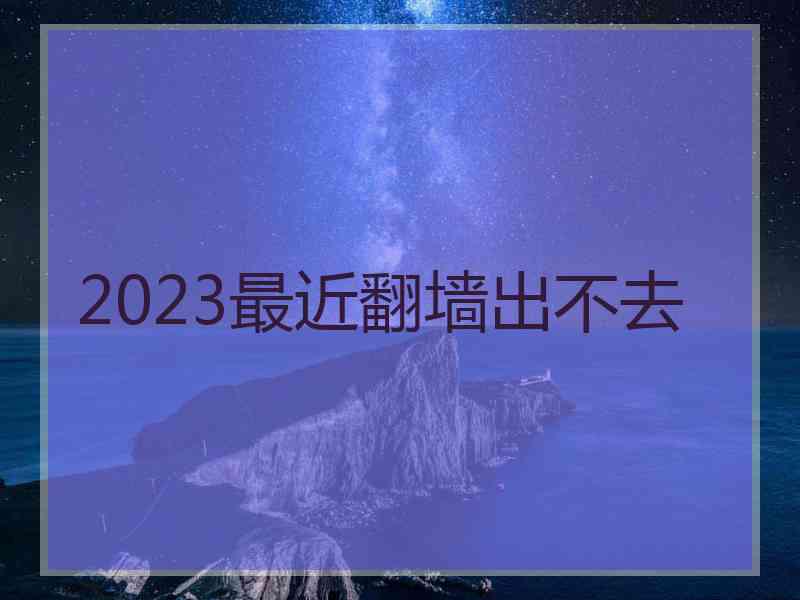 2023最近翻墙出不去