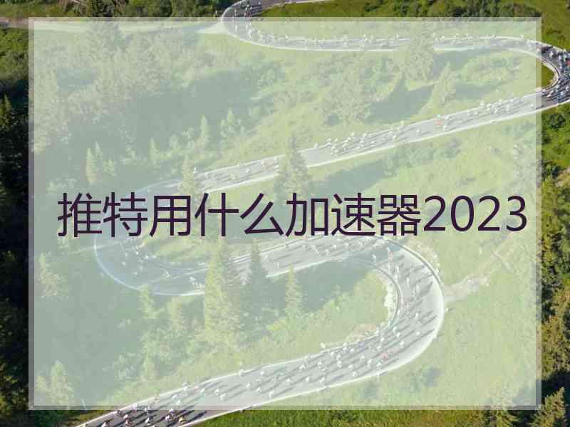 推特用什么加速器2023