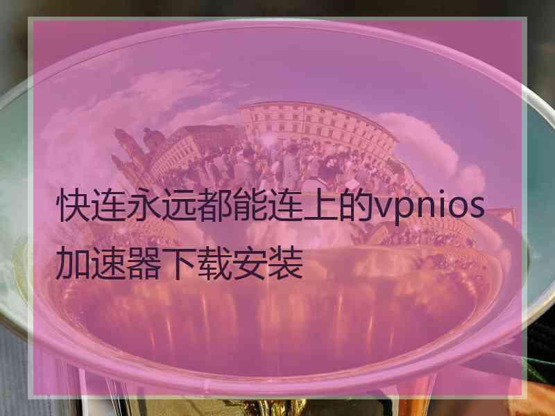 快连永远都能连上的vpnios加速器下载安装