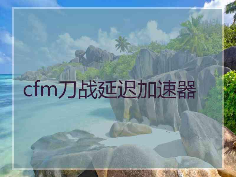 cfm刀战延迟加速器