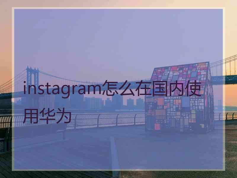 instagram怎么在国内使用华为