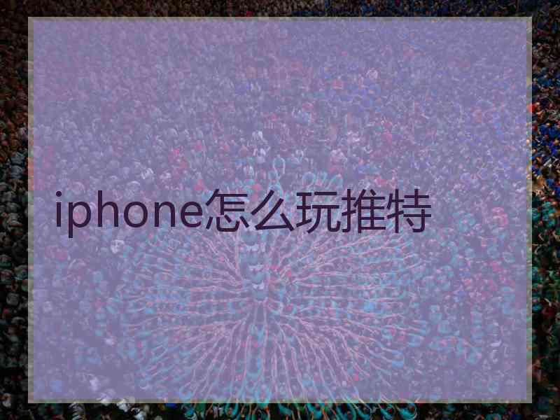 iphone怎么玩推特