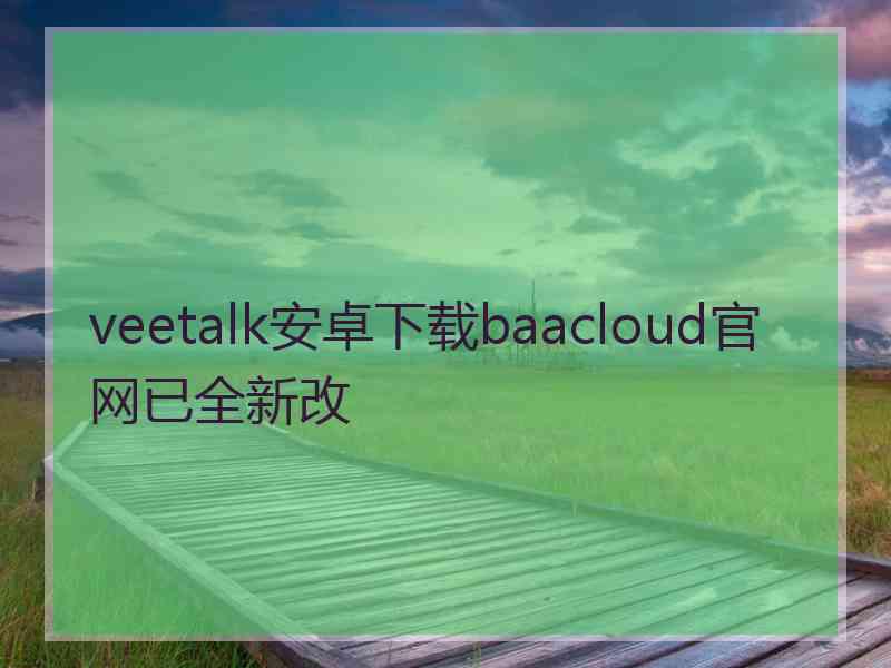 veetalk安卓下载baacloud官网已全新改