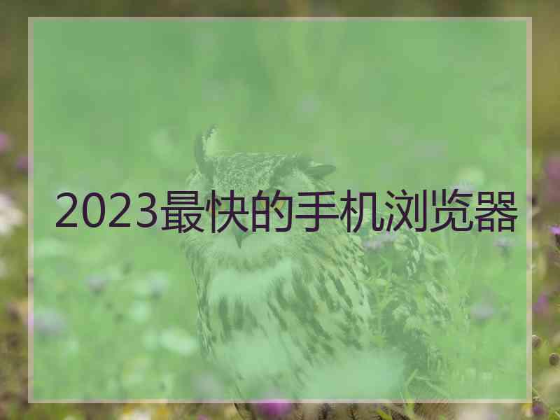 2023最快的手机浏览器