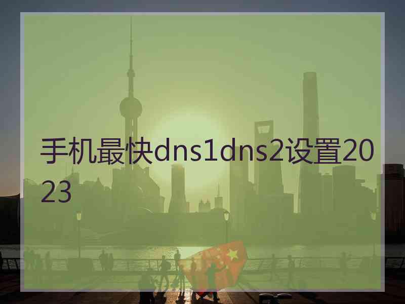 手机最快dns1dns2设置2023