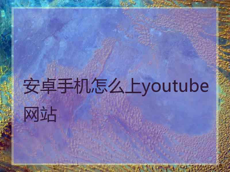 安卓手机怎么上youtube网站