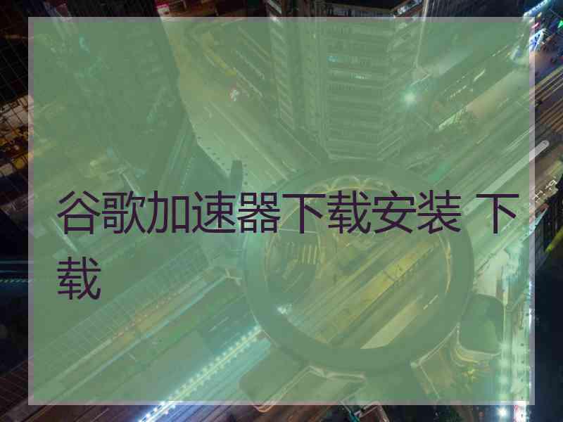 谷歌加速器下载安装 下载