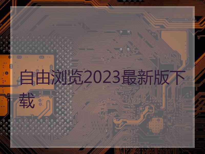 自由浏览2023最新版下载