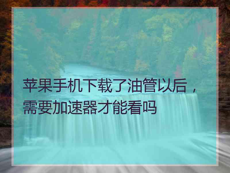 苹果手机下载了油管以后，需要加速器才能看吗