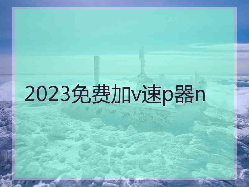 2023免费加v速p器n